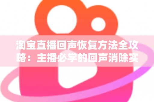 淘宝直播回声恢复方法全攻略:主播必学的回声消除实用技巧 淘宝直播回声恢复方法全攻略:主播必学的回声消除实用技巧