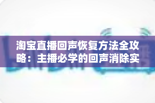 淘宝直播回声恢复方法全攻略：主播必学的回声消除实用技巧