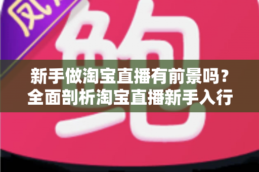新手做淘宝直播有前景吗?全面剖析淘宝直播新手入行的机遇与未来发展 新手做淘宝直播有前景吗?全面剖析淘宝直播新手入行的机遇与未来发展