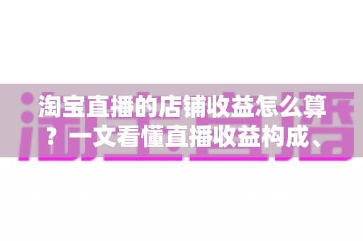 淘宝直播的店铺收益怎么算?一文看懂直播收益构成、计算公式与提升技巧全攻略 淘宝直播的店铺收益怎么算?一文看懂直播收益构成、计算公式与提升技巧全攻略