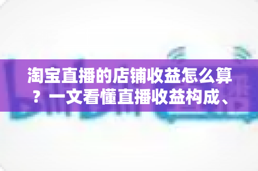 淘宝直播的店铺收益怎么算?一文看懂直播收益构成、计算公式与提升技巧全攻略 淘宝直播的店铺收益怎么算?一文看懂直播收益构成、计算公式与提升技巧全攻略