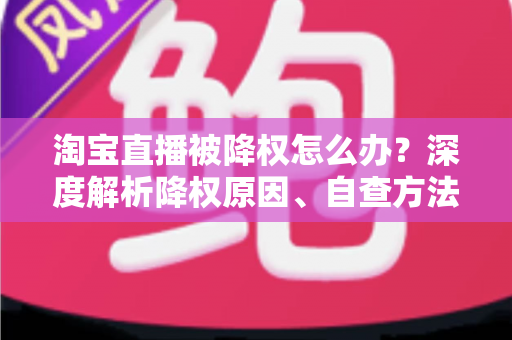淘宝直播被降权怎么办？深度解析降权原因、自查方法与快速恢复流量的完整运营指南