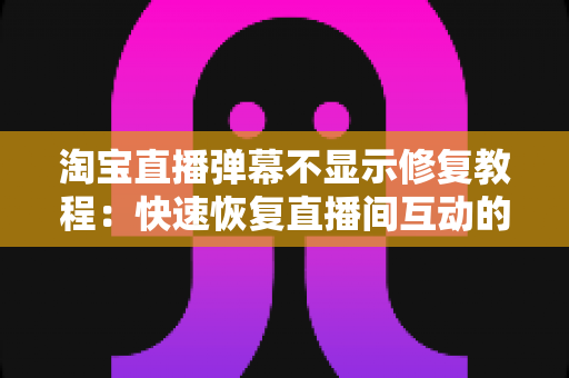 淘宝直播弹幕不显示修复教程:快速恢复直播间互动的完整解决方案 淘宝直播弹幕不显示修复教程:快速恢复直播间互动的完整解决方案