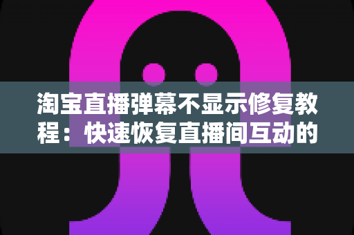 淘宝直播弹幕不显示修复教程：快速恢复直播间互动的完整解决方案