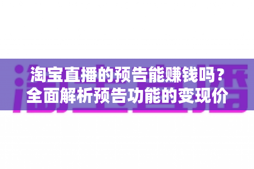 淘宝直播的预告能赚钱吗？全面解析预告功能的变现价值与运营实战技巧