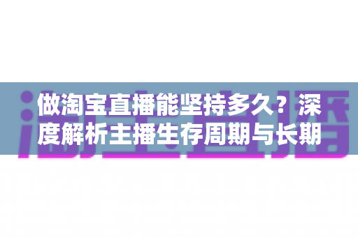 做淘宝直播能坚持多久?深度解析主播生存周期与长期运营之道 做淘宝直播能坚持多久?深度解析主播生存周期与长期运营之道