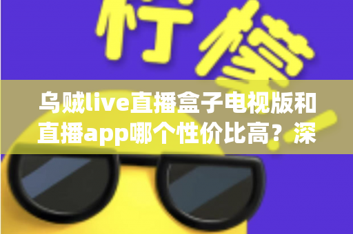 乌贼live直播盒子电视版和直播app哪个性价比高?深度对比解析与高性价比选购指南 乌贼live直播盒子电视版和直播app哪个性价比高?深度对比解析与高性价比选购指南