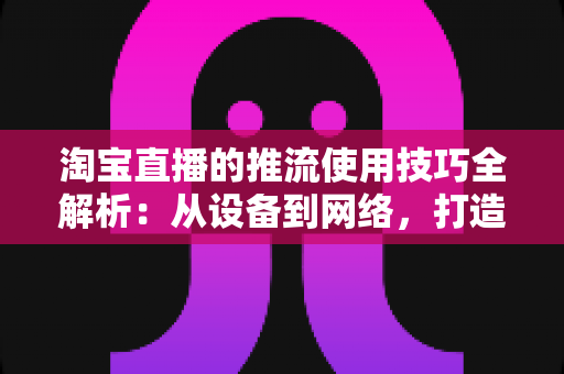 淘宝直播的推流使用技巧全解析:从设备到网络,打造高清流畅直播间的实战指南 淘宝直播的推流使用技巧全解析:从设备到网络,打造高清流畅直播间的实战指南