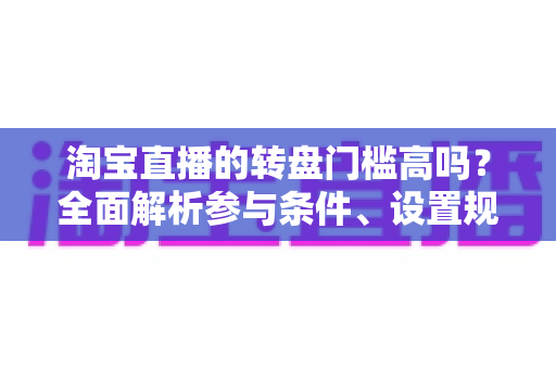 淘宝直播的转盘门槛高吗?全面解析参与条件、设置规则与实用技巧 淘宝直播的转盘门槛高吗?全面解析参与条件、设置规则与实用技巧