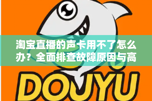 淘宝直播的声卡用不了怎么办?全面排查故障原因与高效解决方案指南 淘宝直播的声卡用不了怎么办?全面排查故障原因与高效解决方案指南
