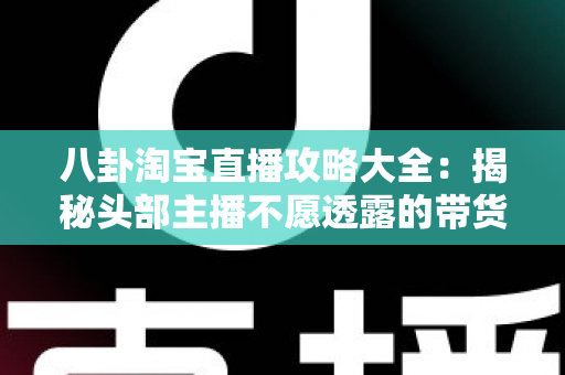 八卦淘宝直播攻略大全:揭秘头部主播不愿透露的带货技巧与流量密码 八卦淘宝直播攻略大全:揭秘头部主播不愿透露的带货技巧与流量密码