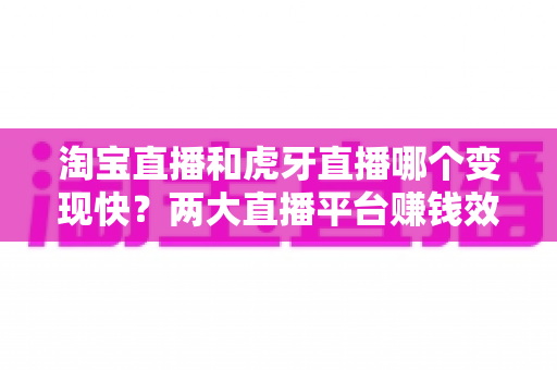 淘宝直播和虎牙直播哪个变现快？两大直播平台赚钱效率深度对比与新手选择指南