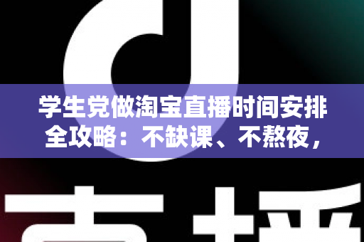 学生党做淘宝直播时间安排全攻略:不缺课、不熬夜,用碎片时间也能稳定开播 学生党做淘宝直播时间安排全攻略:不缺课、不熬夜,用碎片时间也能稳定开播