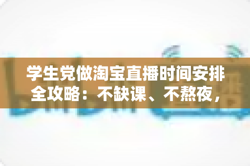 学生党做淘宝直播时间安排全攻略:不缺课、不熬夜,用碎片时间也能稳定开播 学生党做淘宝直播时间安排全攻略:不缺课、不熬夜,用碎片时间也能稳定开播
