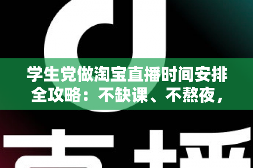 学生党做淘宝直播时间安排全攻略:不缺课、不熬夜,用碎片时间也能稳定开播 学生党做淘宝直播时间安排全攻略:不缺课、不熬夜,用碎片时间也能稳定开播