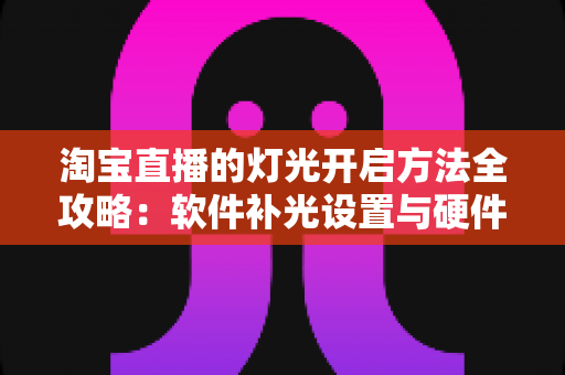 淘宝直播的灯光开启方法全攻略:软件补光设置与硬件布光技巧一步到位,让直播间画面亮起来、人气涨起来 淘宝直播的灯光开启方法全攻略:软件补光设置与硬件布光技巧一步到位,让直播间画面亮起来、人气涨起来