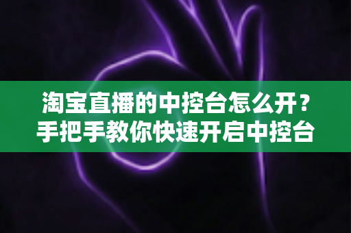 淘宝直播的中控台怎么开?手把手教你快速开启中控台,轻松掌控直播间运营 淘宝直播的中控台怎么开?手把手教你快速开启中控台,轻松掌控直播间运营