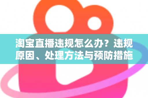 淘宝直播违规怎么办？违规原因、处理方法与预防措施全攻略
