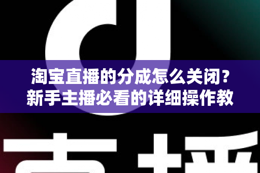 淘宝直播的分成怎么关闭？新手主播必看的详细操作教程与避坑指南
