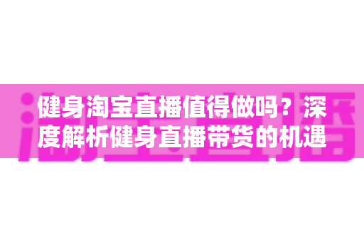 健身淘宝直播值得做吗?深度解析健身直播带货的机遇、挑战与实战打法 健身淘宝直播值得做吗?深度解析健身直播带货的机遇、挑战与实战打法