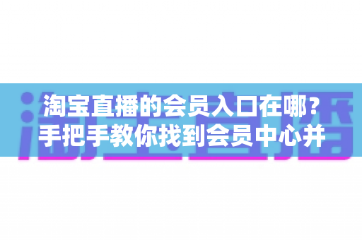 淘宝直播的会员入口在哪？手把手教你找到会员中心并解锁专属权益