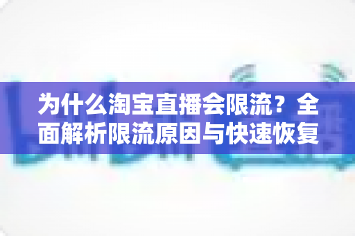 为什么淘宝直播会限流?全面解析限流原因与快速恢复流量的实用指南 为什么淘宝直播会限流?全面解析限流原因与快速恢复流量的实用指南