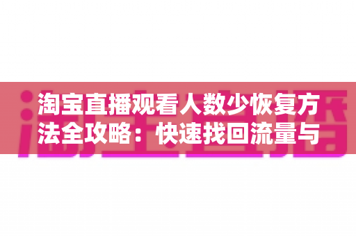淘宝直播观看人数少恢复方法全攻略:快速找回流量与销量的实用指南 淘宝直播观看人数少恢复方法全攻略:快速找回流量与销量的实用指南
