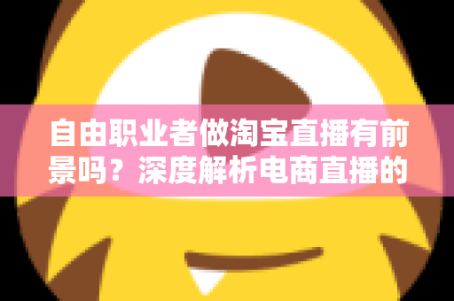 自由职业者做淘宝直播有前景吗?深度解析电商直播的机遇、挑战与变现路径 自由职业者做淘宝直播有前景吗?深度解析电商直播的机遇、挑战与变现路径