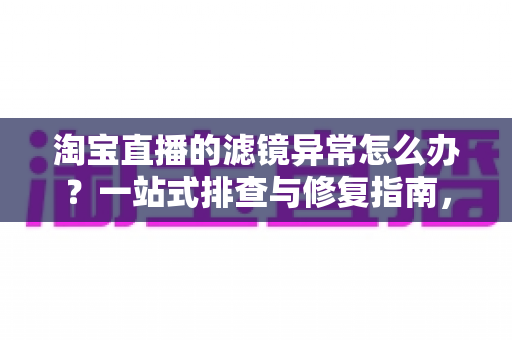 淘宝直播的滤镜异常怎么办?一站式排查与修复指南,助你快速恢复完美开播状态 淘宝直播的滤镜异常怎么办?一站式排查与修复指南,助你快速恢复完美开播状态