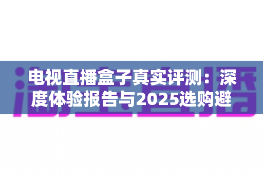 电视直播盒子真实评测：深度体验报告与2025选购避坑全攻略