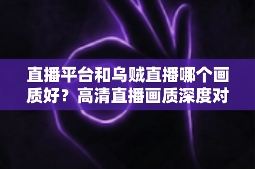 直播平台和乌贼直播哪个画质好?高清直播画质深度对比与实用选择指南 直播平台和乌贼直播哪个画质好?高清直播画质深度对比与实用选择指南