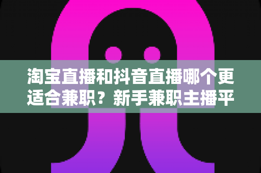 淘宝直播和抖音直播哪个更适合兼职?新手兼职主播平台选择全攻略 淘宝直播和抖音直播哪个更适合兼职?新手兼职主播平台选择全攻略
