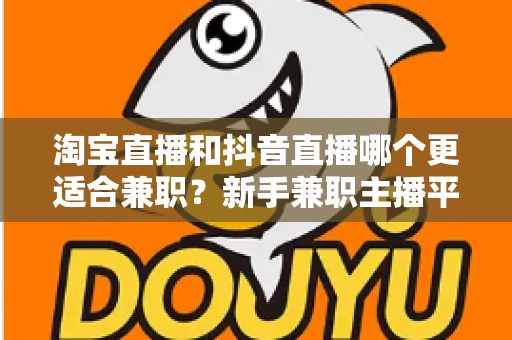淘宝直播和抖音直播哪个更适合兼职?新手兼职主播平台选择全攻略 淘宝直播和抖音直播哪个更适合兼职?新手兼职主播平台选择全攻略