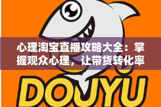 心理淘宝直播攻略大全:掌握观众心理,让带货转化率翻倍的秘密武器 心理淘宝直播攻略大全:掌握观众心理,让带货转化率翻倍的秘密武器
