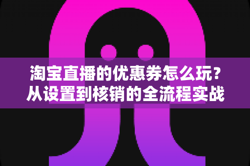 淘宝直播的优惠券怎么玩?从设置到核销的全流程实战指南 淘宝直播的优惠券怎么玩?从设置到核销的全流程实战指南