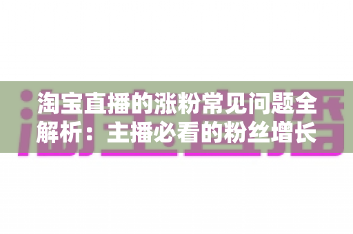 淘宝直播的涨粉常见问题全解析:主播必看的粉丝增长实战指南 淘宝直播的涨粉常见问题全解析:主播必看的粉丝增长实战指南