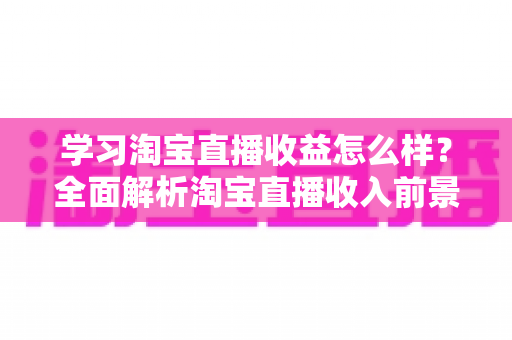 学习淘宝直播收益怎么样?全面解析淘宝直播收入前景与提升技巧 学习淘宝直播收益怎么样?全面解析淘宝直播收入前景与提升技巧