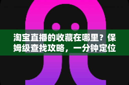 淘宝直播的收藏在哪里?保姆级查找攻略,一分钟定位收藏的直播间与宝贝 淘宝直播的收藏在哪里?保姆级查找攻略,一分钟定位收藏的直播间与宝贝
