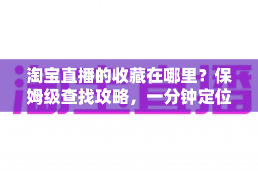 淘宝直播的收藏在哪里?保姆级查找攻略,一分钟定位收藏的直播间与宝贝 淘宝直播的收藏在哪里?保姆级查找攻略,一分钟定位收藏的直播间与宝贝
