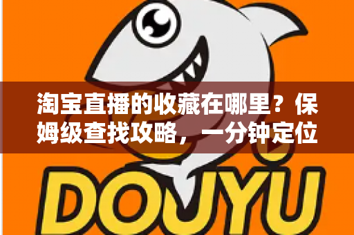 淘宝直播的收藏在哪里？保姆级查找攻略，一分钟定位收藏的直播间与宝贝