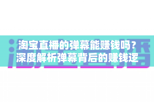 淘宝直播的弹幕能赚钱吗？深度解析弹幕背后的赚钱逻辑、正规途径与避坑指南