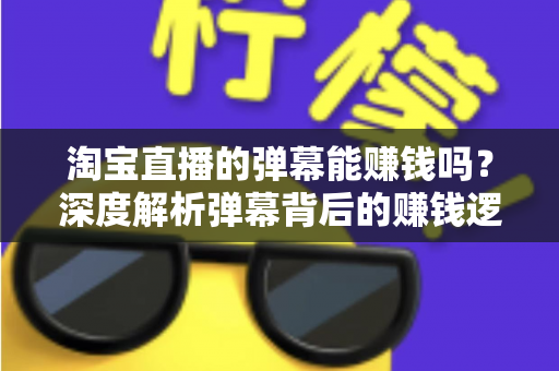 淘宝直播的弹幕能赚钱吗？深度解析弹幕背后的赚钱逻辑、正规途径与避坑指南