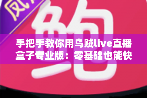 手把手教你用乌贼live直播盒子专业版：零基础也能快速上手的直播全流程实战指南
