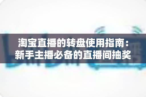 淘宝直播的转盘使用指南：新手主播必备的直播间抽奖互动全攻略，助你快速提升人气与销量转化
