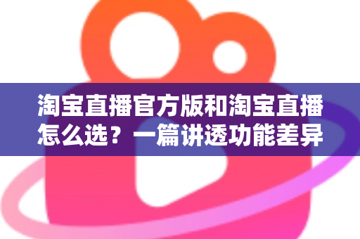 淘宝直播官方版和淘宝直播怎么选?一篇讲透功能差异与人群适配的实用指南 淘宝直播官方版和淘宝直播怎么选?一篇讲透功能差异与人群适配的实用指南