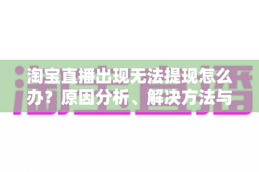 淘宝直播出现无法提现怎么办？原因分析、解决方法与预防指南一站式掌握