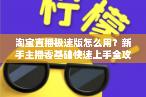 淘宝直播极速版怎么用?新手主播零基础快速上手全攻略 淘宝直播极速版怎么用?新手主播零基础快速上手全攻略