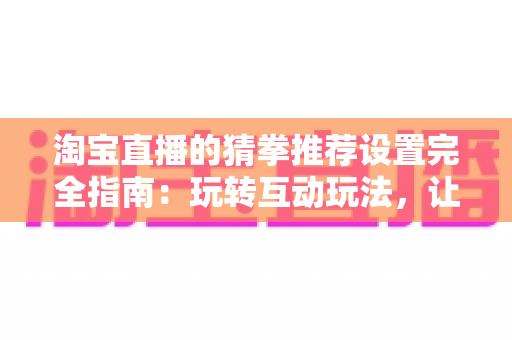 淘宝直播的猜拳推荐设置完全指南:玩转互动玩法,让直播间人气与销量双丰收 淘宝直播的猜拳推荐设置完全指南:玩转互动玩法,让直播间人气与销量双丰收