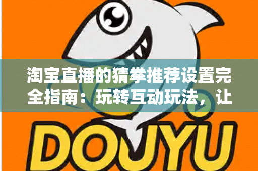 淘宝直播的猜拳推荐设置完全指南:玩转互动玩法,让直播间人气与销量双丰收 淘宝直播的猜拳推荐设置完全指南:玩转互动玩法,让直播间人气与销量双丰收