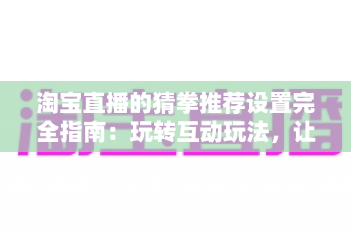 淘宝直播的猜拳推荐设置完全指南:玩转互动玩法,让直播间人气与销量双丰收 淘宝直播的猜拳推荐设置完全指南:玩转互动玩法,让直播间人气与销量双丰收